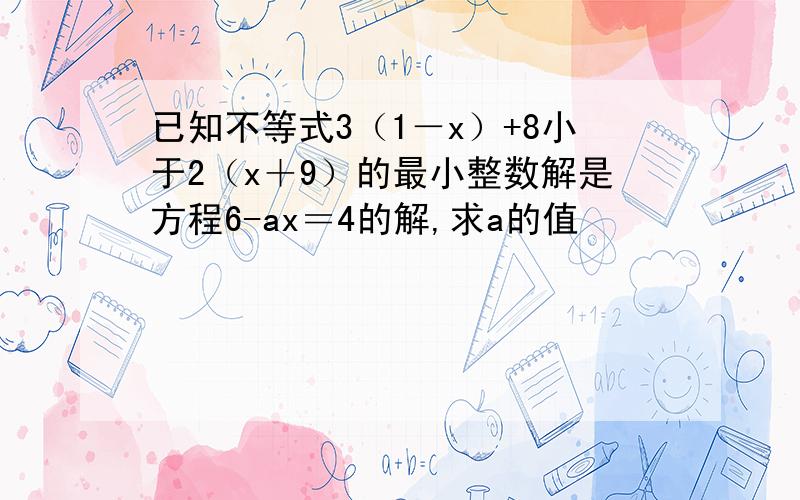 已知不等式3（1－x）+8小于2（x＋9）的最小整数解是方程6-ax＝4的解,求a的值