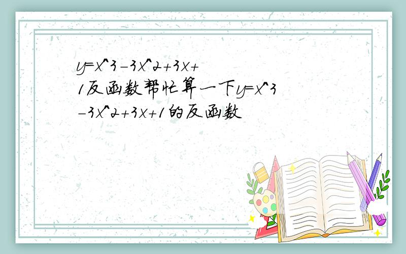 y=x^3-3x^2+3x+1反函数帮忙算一下y=x^3-3x^2+3x+1的反函数