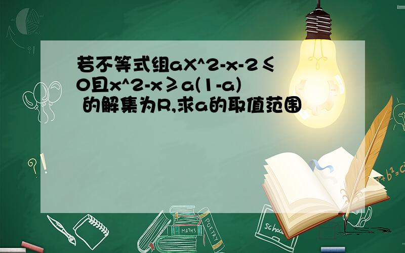 若不等式组aX^2-x-2≤0且x^2-x≥a(1-a) 的解集为R,求a的取值范围