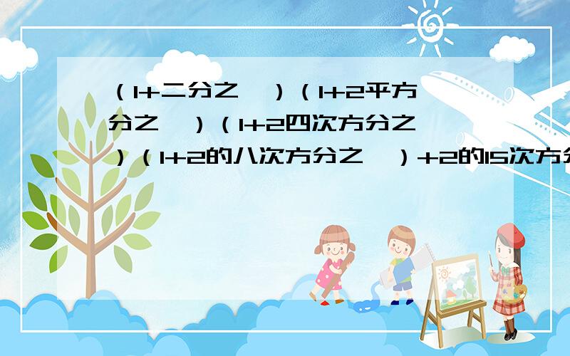 （1+二分之一）（1+2平方分之一）（1+2四次方分之一）（1+2的八次方分之一）+2的15次方分之一