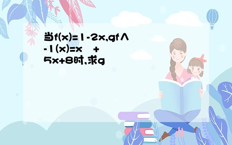 当f(x)=1-2x,gf∧-1(x)=x²+5x+8时,求g