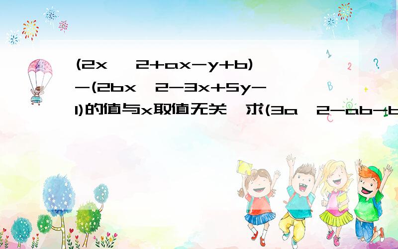 (2x ^2+ax-y+b)-(2bx^2-3x+5y-1)的值与x取值无关,求(3a^2-ab-b^2)-(4a^2+ab+b^2)的值