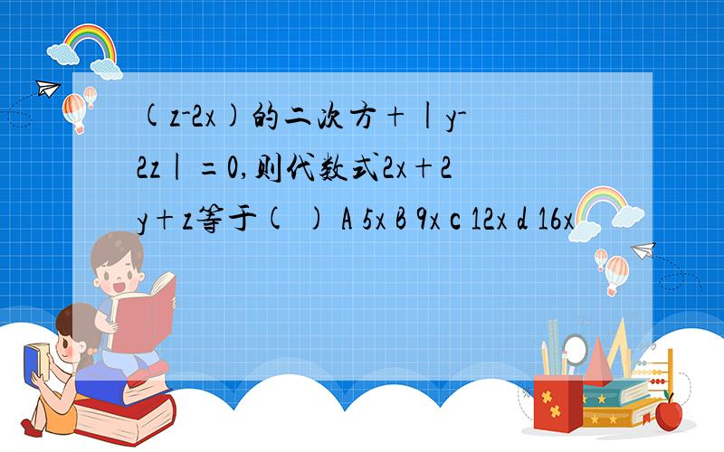 (z-2x)的二次方+|y-2z|=0,则代数式2x+2y+z等于( ) A 5x B 9x c 12x d 16x