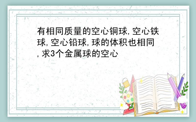 有相同质量的空心铜球,空心铁球,空心铅球,球的体积也相同,求3个金属球的空心