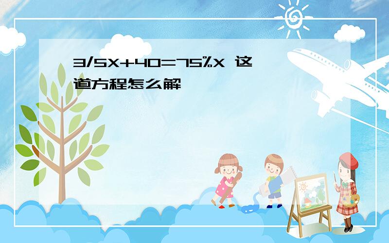 3/5X+40=75%X 这道方程怎么解