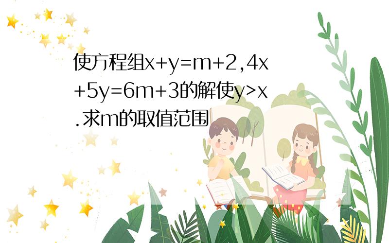 使方程组x+y=m+2,4x+5y=6m+3的解使y>x.求m的取值范围