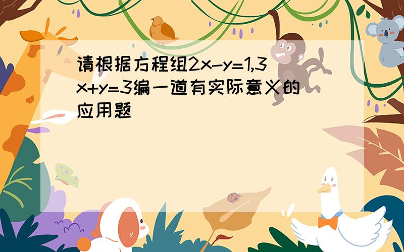 请根据方程组2x-y=1,3x+y=3编一道有实际意义的应用题