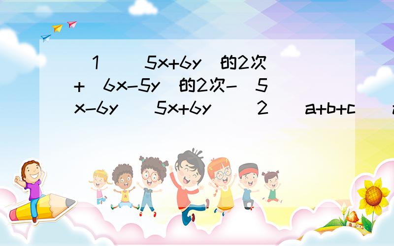 (1) (5x+6y)的2次+（6x-5y)的2次-(5x-6y)(5x+6y) （2）(a+b+c）（a+b-c) 3：（x+y+z)(4) 9(a+b)的2次-4(a-b)的2次