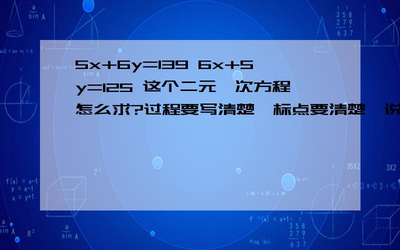 5x+6y=139 6x+5y=125 这个二元一次方程怎么求?过程要写清楚,标点要清楚,说明为什么要这样算.