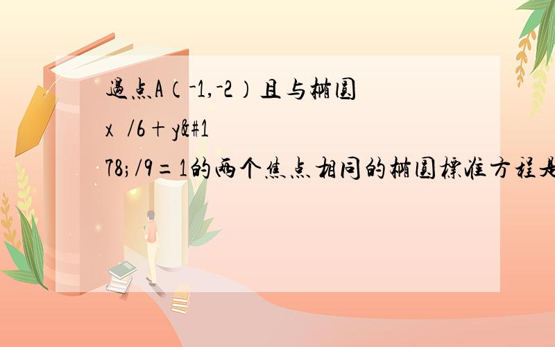 过点A（-1,-2）且与椭圆x²/6+y²/9=1的两个焦点相同的椭圆标准方程是?