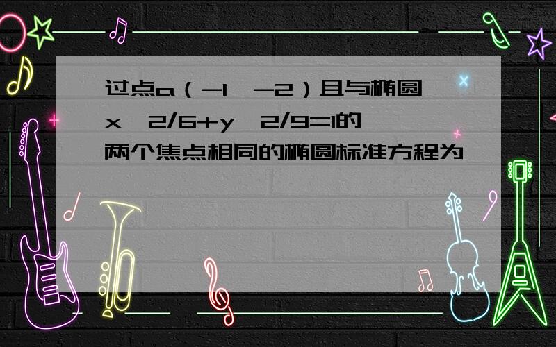 过点a（-1,-2）且与椭圆x^2/6+y^2/9=1的两个焦点相同的椭圆标准方程为