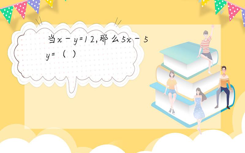 当x－y=12,那么5x－5y=（ ）