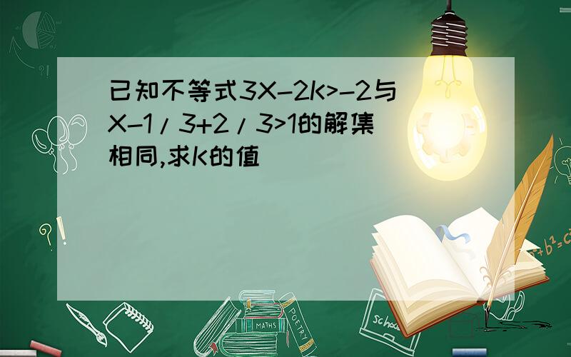 已知不等式3X-2K>-2与X-1/3+2/3>1的解集相同,求K的值