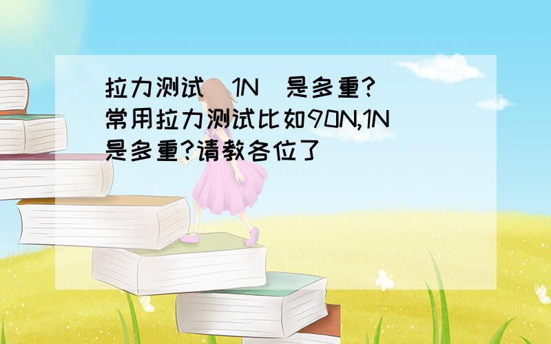 拉力测试  1N  是多重?常用拉力测试比如90N,1N是多重?请教各位了