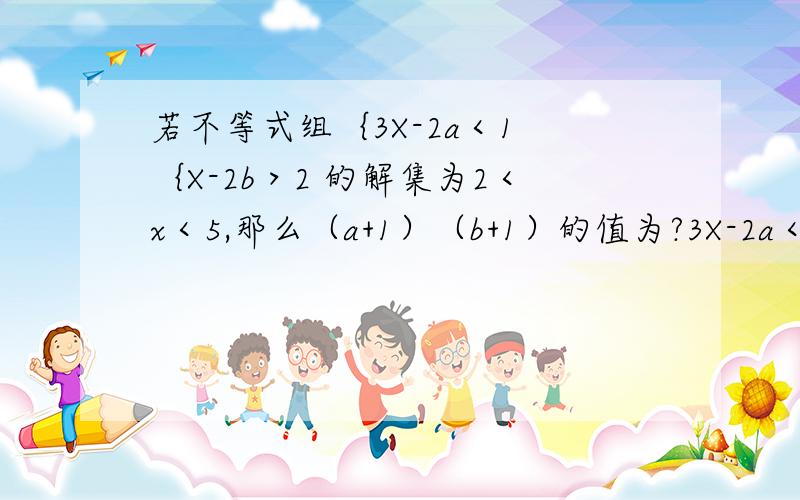 若不等式组｛3X-2a＜1 ｛X-2b＞2 的解集为2＜x＜5,那么（a+1）（b+1）的值为?3X-2a＜1 3x＜1+2ax＜(1+2a)/3X-2b＞2x＞2+2b∵不等式组｛3X-2a＜1 ｛X-2b＞2 的解集为2＜x＜5∴﹛(1+2a)/3=5 a=72+2b=2 b=0∴(a+1)(b+1)=(7