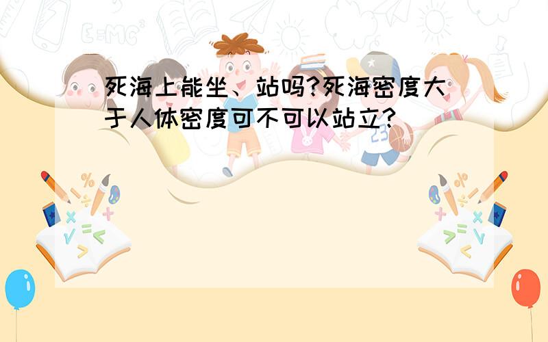 死海上能坐、站吗?死海密度大于人体密度可不可以站立?