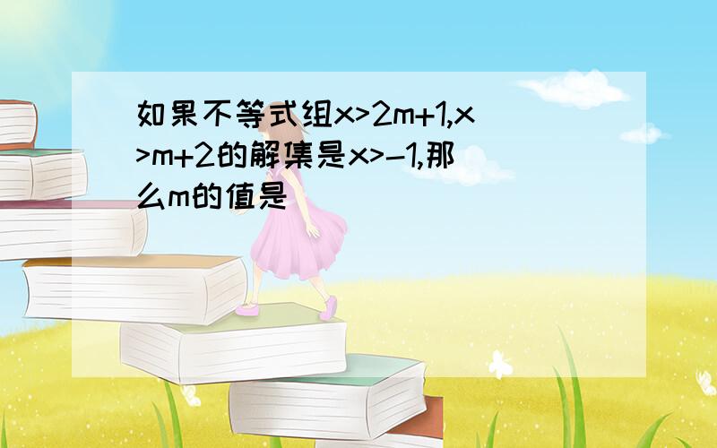 如果不等式组x>2m+1,x>m+2的解集是x>-1,那么m的值是___