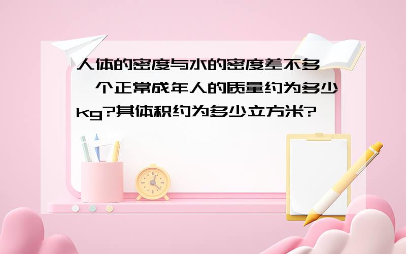 人体的密度与水的密度差不多,一个正常成年人的质量约为多少kg?其体积约为多少立方米?