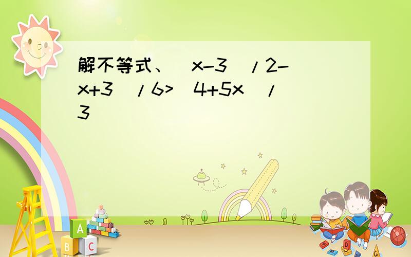 解不等式、(x-3)/2-(x+3)/6>(4+5x)/3