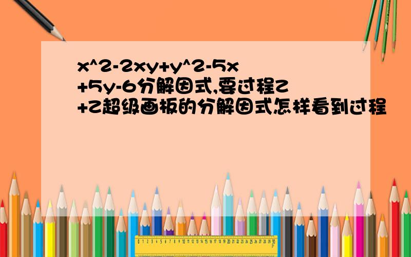 x^2-2xy+y^2-5x+5y-6分解因式,要过程Z+Z超级画板的分解因式怎样看到过程