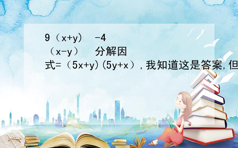 9（x+y)²-4（x-y）²分解因式=（5x+y)(5y+x）,我知道这是答案,但是我希望有详细的过程说明.