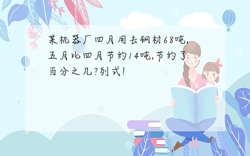 某机器厂四月用去钢材68吨,五月比四月节约14吨,节约了百分之几?列式!