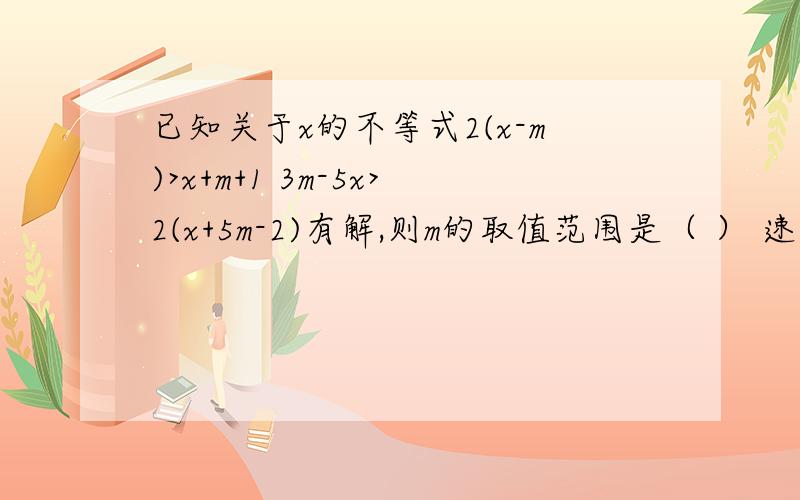 已知关于x的不等式2(x-m)>x+m+1 3m-5x>2(x+5m-2)有解,则m的取值范围是（ ） 速答啊...急急急!~