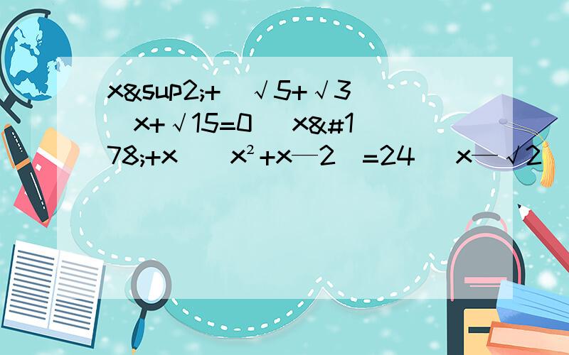 x²+（√5+√3）x+√15=0 （x²+x）（x²+x—2）=24 （x—√2）=√5x（2—√2x）解一元二次方程