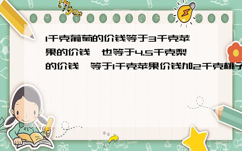 1千克葡萄的价钱等于3千克苹果的价钱,也等于4.5千克梨的价钱,等于1千克苹果价钱加2千克桃子和1千克梨的1千克葡萄的价钱等于3千克苹果的价钱,也等于1千克苹果加2千克桃子和1千克梨的价钱