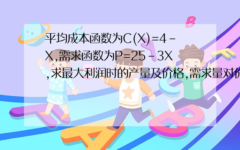 平均成本函数为C(X)=4-X,需求函数为P=25-3X,求最大利润时的产量及价格,需求量对价格的影响