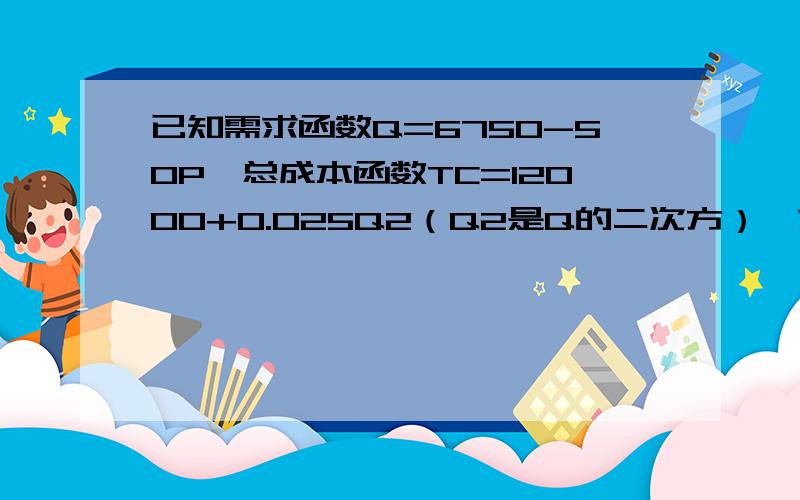 已知需求函数Q=6750-50P,总成本函数TC=12000+0.025Q2（Q2是Q的二次方）,求利润最大产量,价格和最大利润