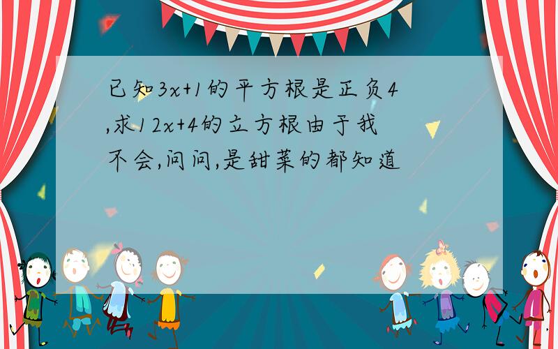 已知3x+1的平方根是正负4,求12x+4的立方根由于我不会,问问,是甜菜的都知道