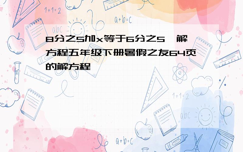 8分之5加x等于6分之5,解方程五年级下册暑假之友64页的解方程