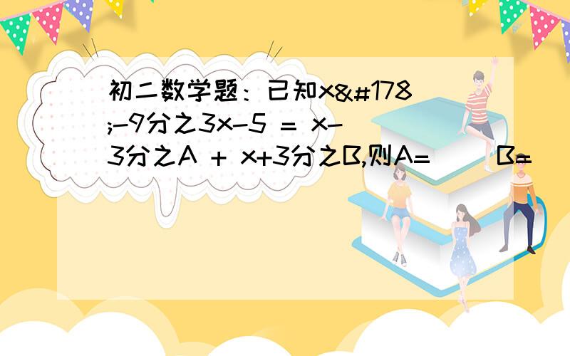 初二数学题：已知x²-9分之3x-5 = x-3分之A + x+3分之B,则A=（） B=（）如题：已知x²-9分之3x-5 = x-3分之A + x+3分之B,则A=（） B=（）要过程