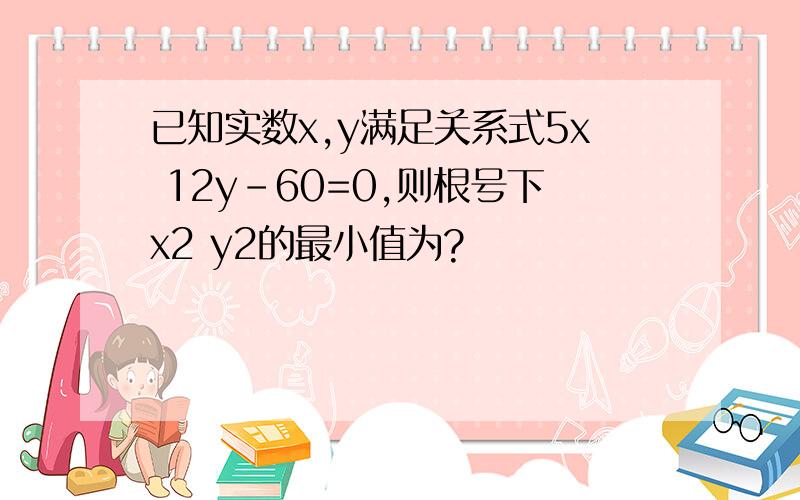 已知实数x,y满足关系式5x 12y-60=0,则根号下x2 y2的最小值为?