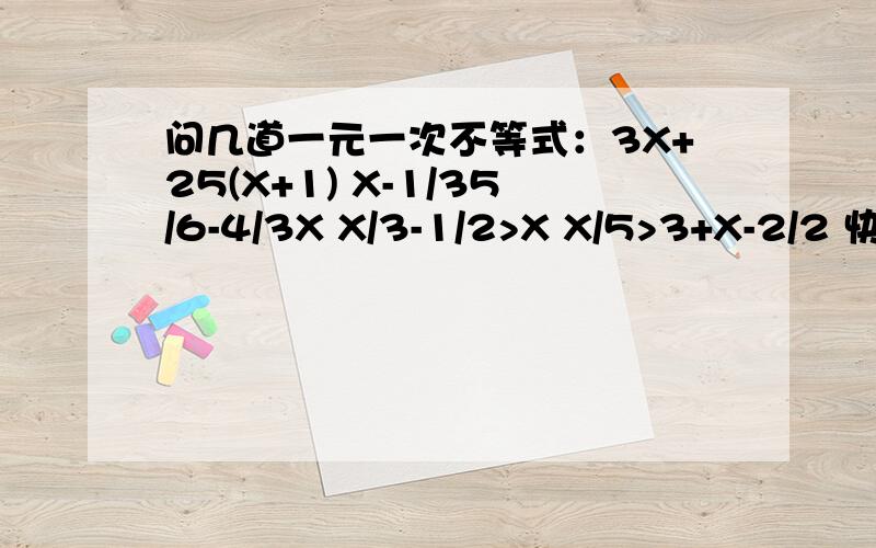 问几道一元一次不等式：3X+25(X+1) X-1/35/6-4/3X X/3-1/2>X X/5>3+X-2/2 快