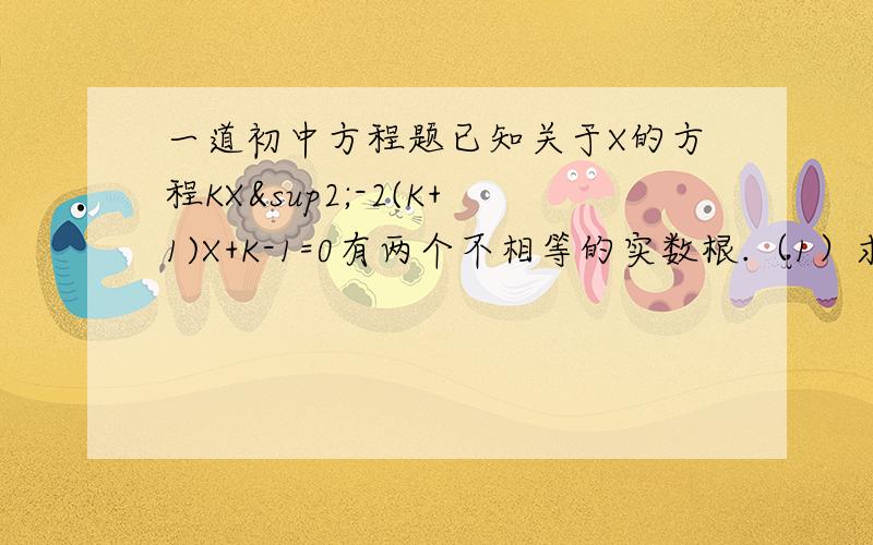 一道初中方程题已知关于X的方程KX²-2(K+1)X+K-1=0有两个不相等的实数根.（1）求K的取值范围.（2）是否存在实数K,使此方程的两个实数根的倒数和等于0,若存在,求K值,若不存在,说明理由.