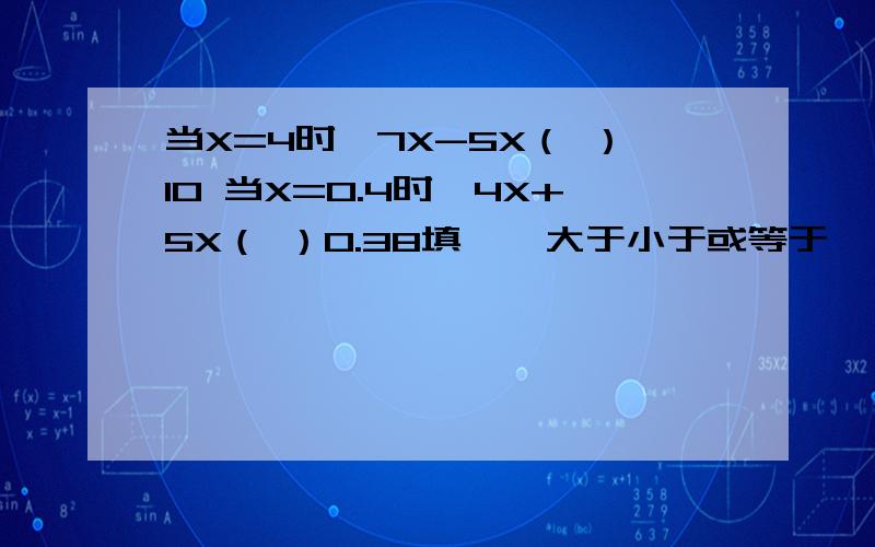 当X=4时,7X-5X（ ）10 当X=0.4时,4X+5X（ ）0.38填    大于小于或等于