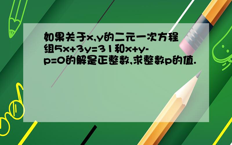 如果关于x,y的二元一次方程组5x+3y=31和x+y-p=0的解是正整数,求整数p的值.