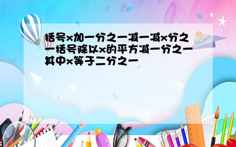 括号x加一分之一减一减x分之一括号除以x的平方减一分之一其中x等于二分之一