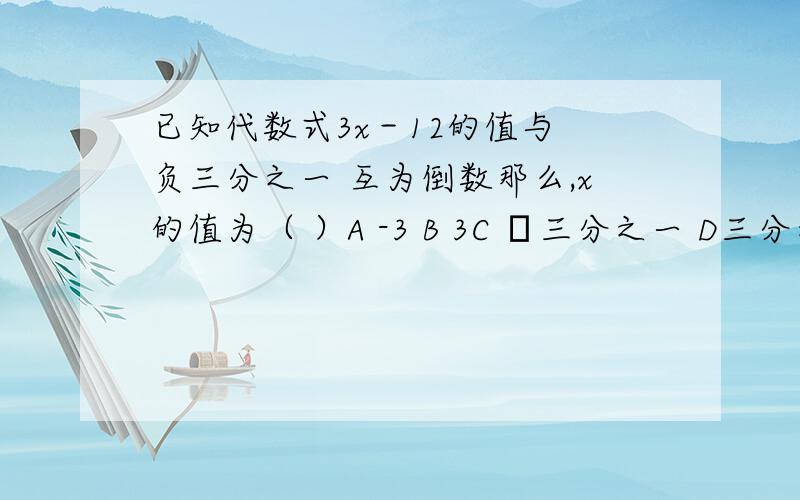 已知代数式3x－12的值与 负三分之一 互为倒数那么,x的值为（ ）A -3 B 3C ﹣三分之一 D三分之一