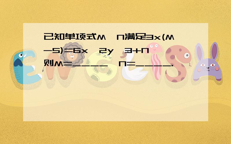 已知单项式M、N满足3x(M-5)=6x^2y^3+N,则M=____,N=____.