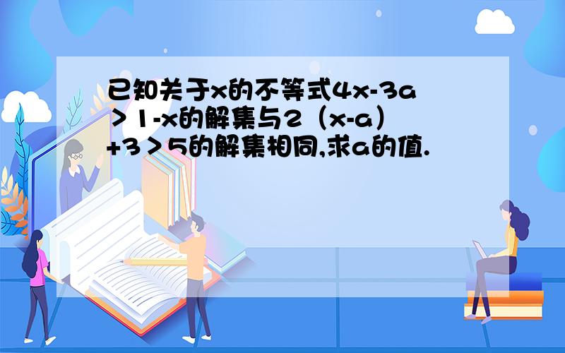 已知关于x的不等式4x-3a＞1-x的解集与2（x-a）+3＞5的解集相同,求a的值.