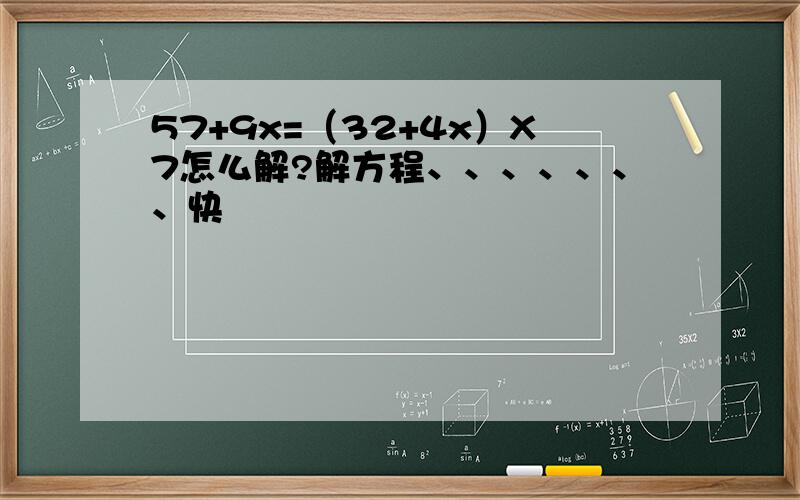 57+9x=（32+4x）X7怎么解?解方程、、、、、、、快