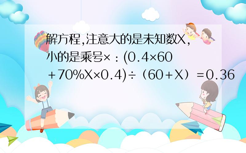 解方程,注意大的是未知数X,小的是乘号×：(0.4×60＋70％X×0.4)÷﹙60＋X﹚＝0.36