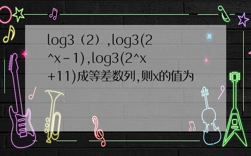 log3（2）,log3(2^x-1),log3(2^x+11)成等差数列,则x的值为