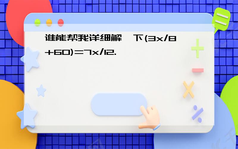 谁能帮我详细解一下(3x/8+60)=7x/12.