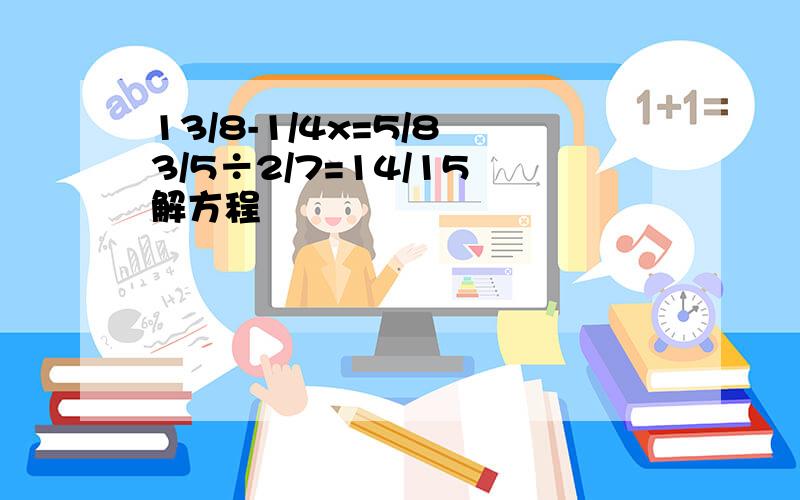 13/8-1/4x=5/8 3/5÷2/7=14/15 解方程