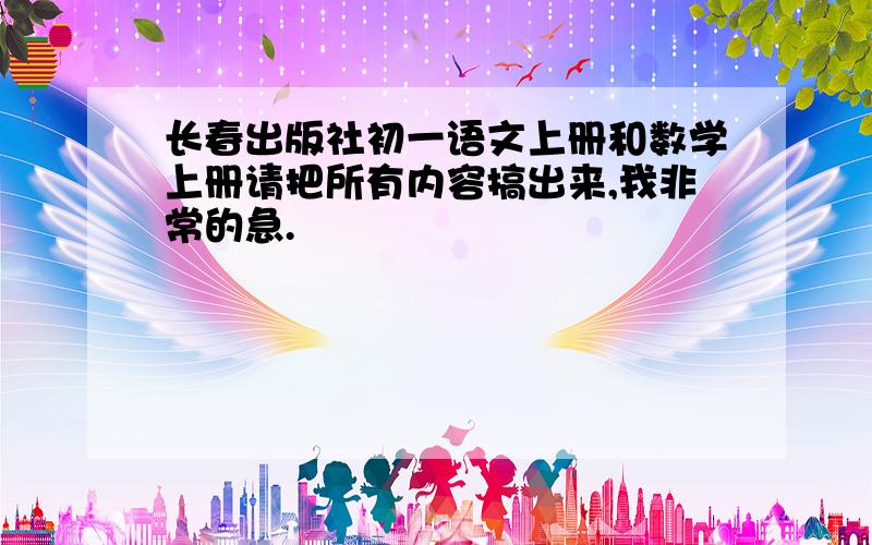 长春出版社初一语文上册和数学上册请把所有内容搞出来,我非常的急.