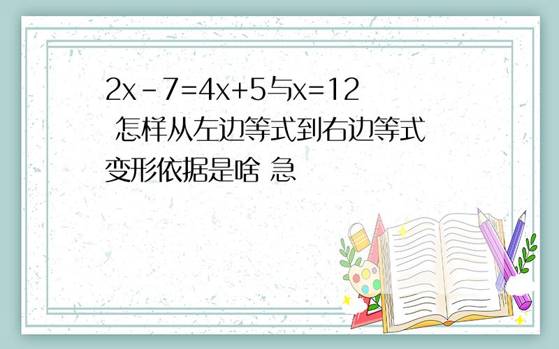 2x-7=4x+5与x=12 怎样从左边等式到右边等式 变形依据是啥 急